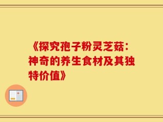 《探究孢子粉灵芝菇：神奇的养生食材及其独特价值》