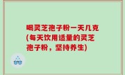 喝灵芝孢子粉一天几克(每天饮用适量的灵芝孢子粉，坚持养生)