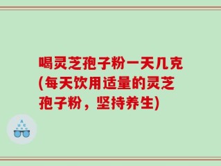 喝灵芝孢子粉一天几克(每天饮用适量的灵芝孢子粉，坚持养生)