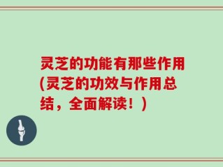 灵芝的功能有那些作用(灵芝的功效与作用总结，全面解读！)