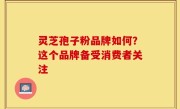 灵芝孢子粉品牌如何？这个品牌备受消费者关注