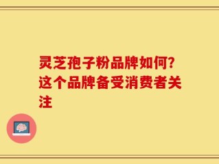 灵芝孢子粉品牌如何？这个品牌备受消费者关注