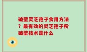 破壁灵芝孢子食用方法？最有效的灵芝孢子粉破壁技术是什么