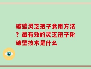 破壁灵芝孢子食用方法？最有效的灵芝孢子粉破壁技术是什么