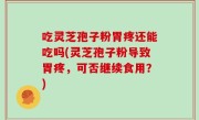 吃灵芝孢子粉胃疼还能吃吗(灵芝孢子粉导致胃疼，可否继续食用？)