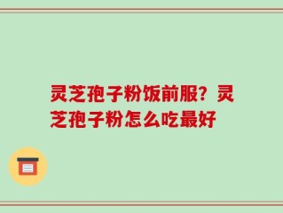 灵芝孢子粉饭前服？灵芝孢子粉怎么吃最好