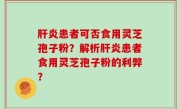 肝炎患者可否食用灵芝孢子粉？解析肝炎患者食用灵芝孢子粉的利弊？