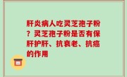 肝炎病人吃灵芝孢子粉？灵芝孢子粉是否有保肝护肝、抗衰老、抗癌的作用