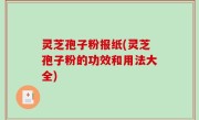 灵芝孢子粉报纸(灵芝孢子粉的功效和用法大全)