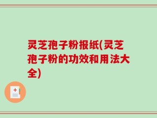 灵芝孢子粉报纸(灵芝孢子粉的功效和用法大全)