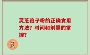 灵芝孢子粉的正确食用方法？时间和剂量的掌握？