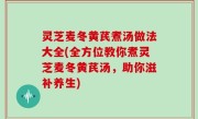 灵芝麦冬黄芪煮汤做法大全(全方位教你煮灵芝麦冬黄芪汤，助你滋补养生)