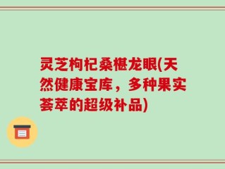 灵芝枸杞桑椹龙眼(天然健康宝库，多种果实荟萃的超级补品)