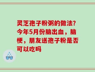 灵芝孢子粉粥的做法？今年5月份脑出血，脑梗，朋友送孢子粉是否可以吃吗