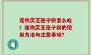 宠物灵芝孢子粉怎么吃？宠物灵芝孢子粉的使用方法与注意事项？
