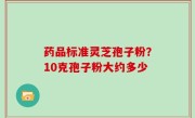 药品标准灵芝孢子粉？10克孢子粉大约多少