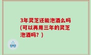 3年灵芝还能泡酒么吗(可以再用三年的灵芝泡酒吗？)