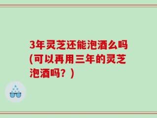 3年灵芝还能泡酒么吗(可以再用三年的灵芝泡酒吗？)