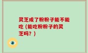 灵芝成了粉粉子能不能吃 (能吃粉粉子的灵芝吗？)