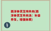 西洋参灵芝炖羊肉(西洋参灵芝羊肉汤：补益养生，增强体质)
