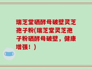 瑞芝堂硒酵母破壁灵芝孢子粉(瑞芝堂灵芝孢子粉硒酵母破壁，健康增强！)