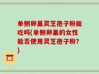 单侧卵巢灵芝孢子粉能吃吗(单侧卵巢的女性能否使用灵芝孢子粉？)