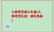 人参灵芝送人礼盒(人参灵芝礼盒：送礼佳品)