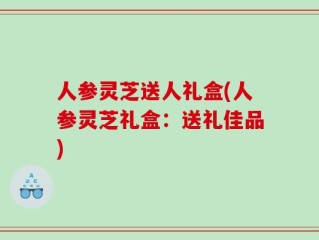 人参灵芝送人礼盒(人参灵芝礼盒：送礼佳品)