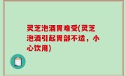 灵芝泡酒胃难受(灵芝泡酒引起胃部不适，小心饮用)