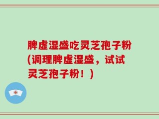 脾虚湿盛吃灵芝孢子粉(调理脾虚湿盛，试试灵芝孢子粉！)