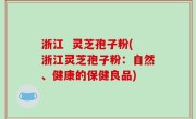 浙江  灵芝孢子粉(浙江灵芝孢子粉：自然、健康的保健良品)