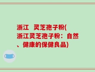 浙江  灵芝孢子粉(浙江灵芝孢子粉：自然、健康的保健良品)