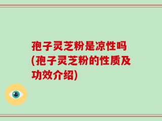 孢子灵芝粉是凉性吗 (孢子灵芝粉的性质及功效介绍)