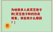 为啥很多人卖灵芝孢子粉(灵芝孢子粉的热卖现象，背后有什么原因？)
