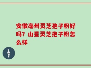 安徽亳州灵芝孢子粉好吗？山星灵芝孢子粉怎么样