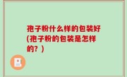 孢子粉什么样的包装好(孢子粉的包装是怎样的？)