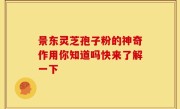 景东灵芝孢子粉的神奇作用你知道吗快来了解一下