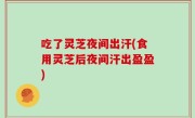 吃了灵芝夜间出汗(食用灵芝后夜间汗出盈盈)