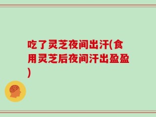 吃了灵芝夜间出汗(食用灵芝后夜间汗出盈盈)