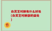 白灵芝对肺有什么好处(白灵芝对肺部的益处)