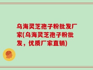 乌海灵芝孢子粉批发厂家(乌海灵芝孢子粉批发，优质厂家直销)