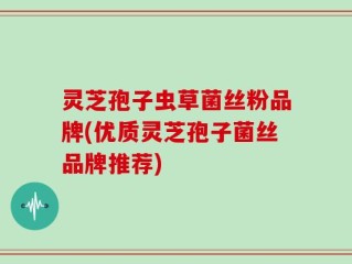 灵芝孢子虫草菌丝粉品牌(优质灵芝孢子菌丝品牌推荐)