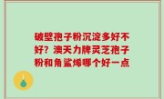破壁孢子粉沉淀多好不好？澳天力牌灵芝孢子粉和角鲨烯哪个好一点