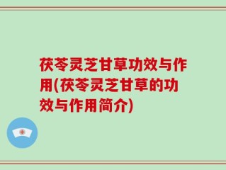 茯苓灵芝甘草功效与作用(茯苓灵芝甘草的功效与作用简介)