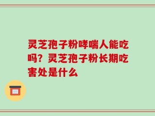 灵芝孢子粉哮喘人能吃吗？灵芝孢子粉长期吃害处是什么