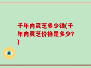 千年肉灵芝多少钱(千年肉灵芝价格是多少？)