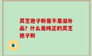 灵芝孢子粉是不是滋补品？什么是纯正的灵芝孢子粉