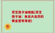 灵芝孢子油搜狐(灵芝孢子油：来自大自然的黄金营养奇迹)
