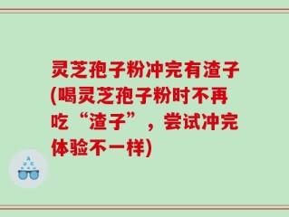 灵芝孢子粉冲完有渣子(喝灵芝孢子粉时不再吃“渣子”，尝试冲完体验不一样)