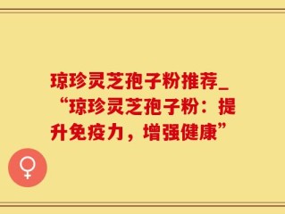 琼珍灵芝孢子粉推荐_“琼珍灵芝孢子粉：提升免疫力，增强健康”